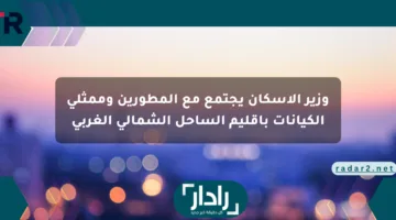 وزير الإسكان يجتمع مع المطورين وممثلي الكيانات بإقليم الساحل الشمالي الغربي